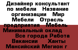 Дизайнер-консультант по мебели › Название организации ­ Мир Мебели › Отрасль предприятия ­ Мебель › Минимальный оклад ­ 15 000 - Все города Работа » Вакансии   . Ханты-Мансийский,Мегион г.